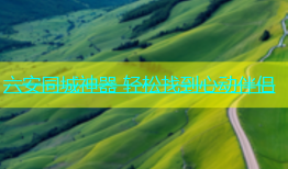 六安同城神器 轻松找到心动伴侣