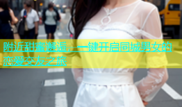附近甜蜜邂逅，一键开启同城男女的恋爱交友之旅