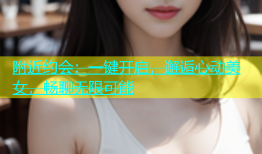 附近约会：一键开启，邂逅心动美女，畅聊无限可能