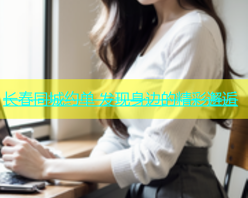 长春同城约单 发现身边的精彩邂逅 长春同城约单 发现身边的精彩邂逅