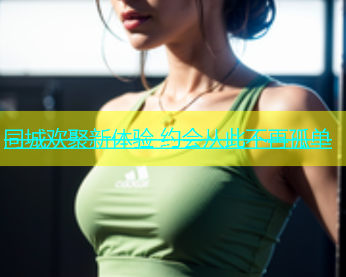 同城欢聚新体验 约会从此不再孤单