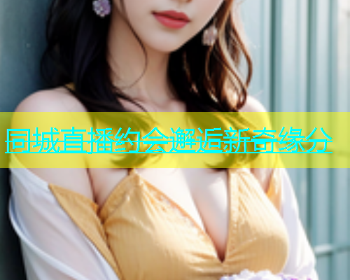 同城直播约会邂逅新奇缘分