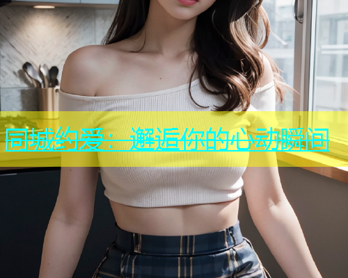 同城约爱：邂逅你的心动瞬间