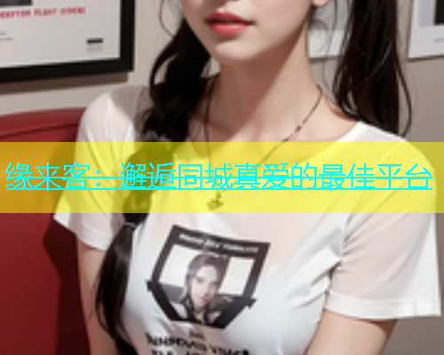 缘来客：邂逅同城真爱的最佳平台