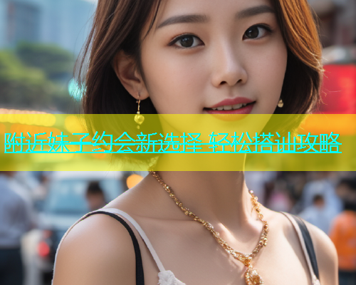 附近妹子约会新选择 轻松搭讪攻略