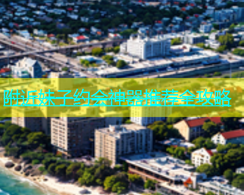 附近妹子约会神器推荐全攻略