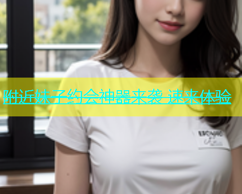 附近妹子约会神器来袭 速来体验