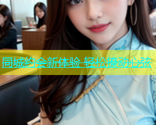同城约会新体验 轻松撩动心弦