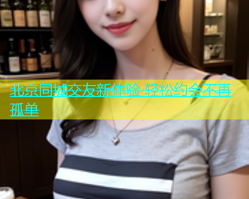 北京同城交友新体验 轻松约会不再孤单