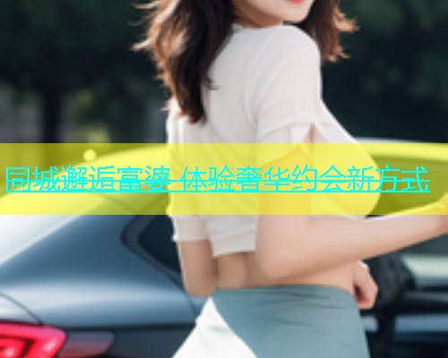 同城邂逅富婆 体验奢华约会新方式