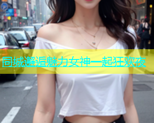 同城邂逅魅力女神一起狂欢夜