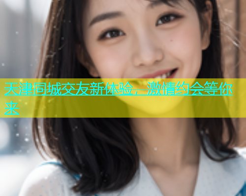 天津同城交友新体验，激情约会等你来