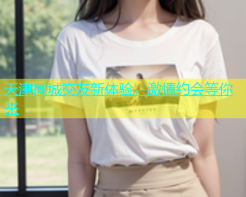 天津同城交友新体验，激情约会等你来