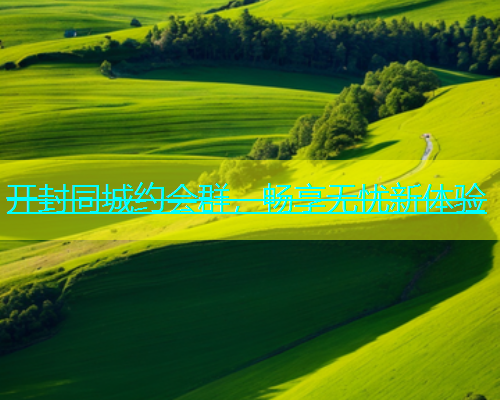开封同城约会群，畅享无忧新体验