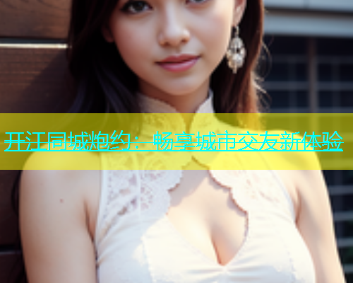 开江同城炮约：畅享城市交友新体验