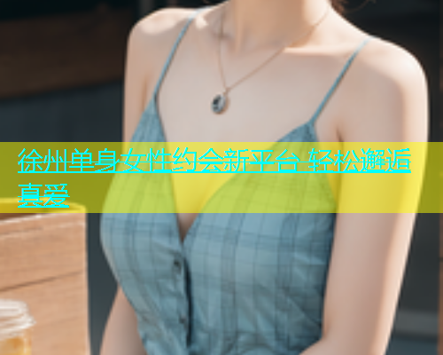 徐州单身女性约会新平台 轻松邂逅真爱