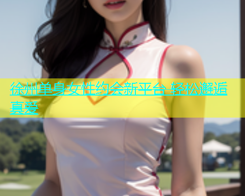 徐州单身女性约会新平台 轻松邂逅真爱