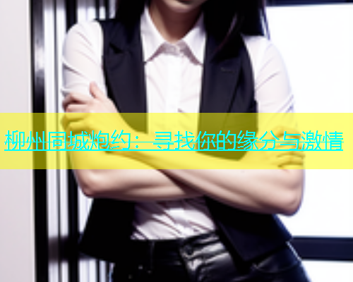 柳州同城炮约：寻找你的缘分与激情