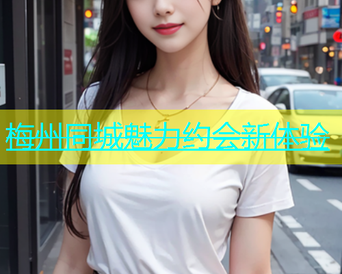 梅州同城魅力约会新体验