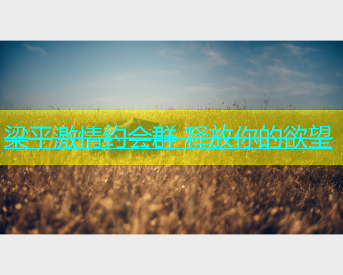 梁平激情约会群 释放你的欲望