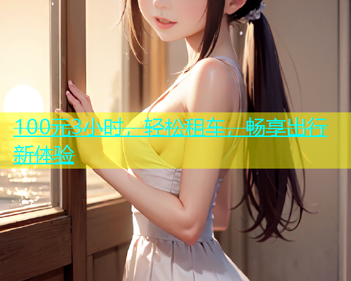 100元3小时,轻松租车,畅享出行新体验 100元3小时,轻松租车,畅享出行新体验