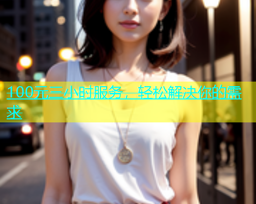 100元三小时服务,轻松解决你的需求 100元三小时服务,轻松解决你的需求