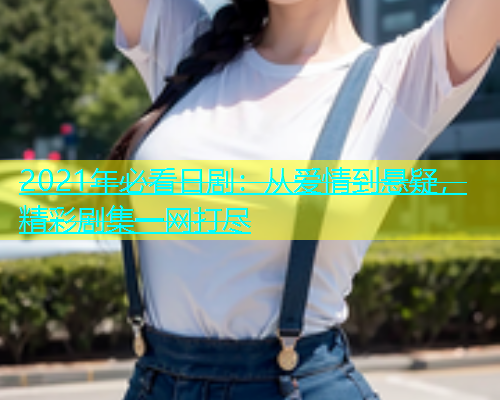 2021年必看日剧：从爱情到悬疑，精彩剧集一网打尽