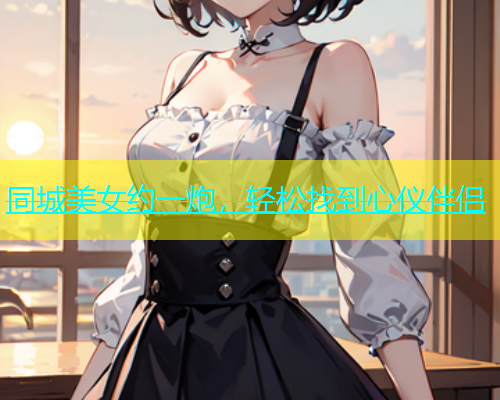 同城美女约一炮，轻松找到心仪伴侣