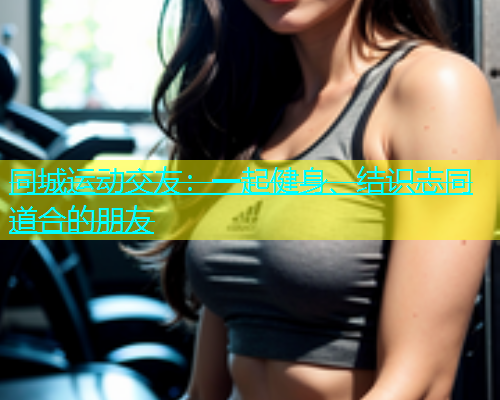 同城运动交友：一起健身、结识志同道合的朋友