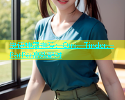快速神器推荐：Omi、Tinder、ParPar高效配对
