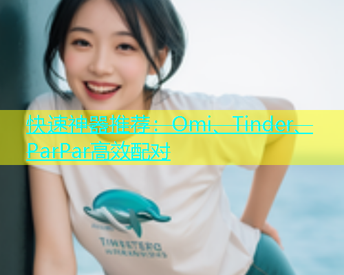 快速神器推荐：Omi、Tinder、ParPar高效配对