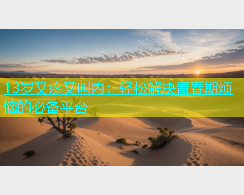 13岁又疼又叫内：轻松解决青春期烦恼的必备平台