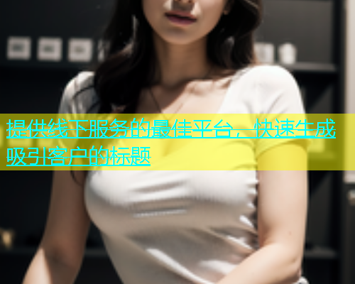 提供线下服务的最佳平台，快速生成吸引客户的标题