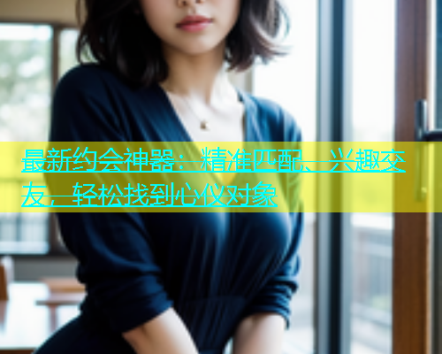 最新约会神器：精准匹配、兴趣交友，轻松找到心仪对象