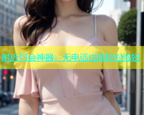 附近约会神器：无电话也能轻松泡妞