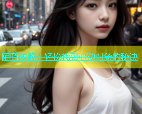 陌陌攻略：轻松找到心动对象的秘诀