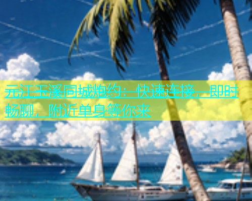 元江玉溪同城炮约：快速连接，即时畅聊，附近单身等你来