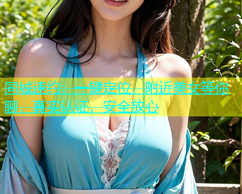 同城速约：一键定位，附近美女等你聊，真实认证，安全放心