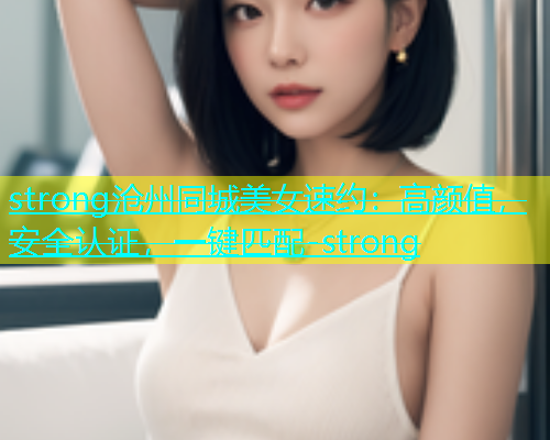 strong沧州同城美女速约：高颜值，安全认证，一键匹配-strong