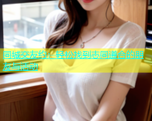 同城交友约：轻松找到志同道合的朋友与活动
