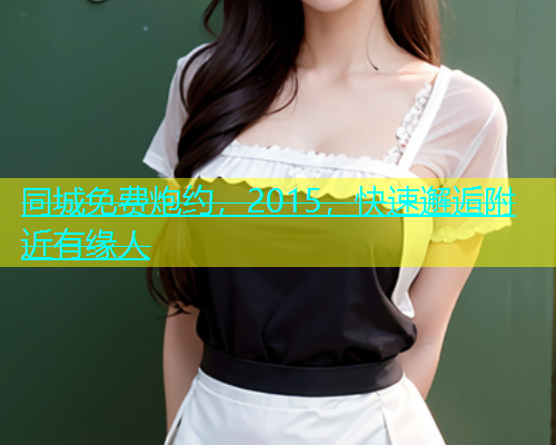 同城免费炮约，2015，快速邂逅附近有缘人