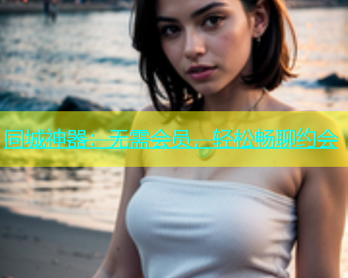 同城神器：无需会员，轻松畅聊约会