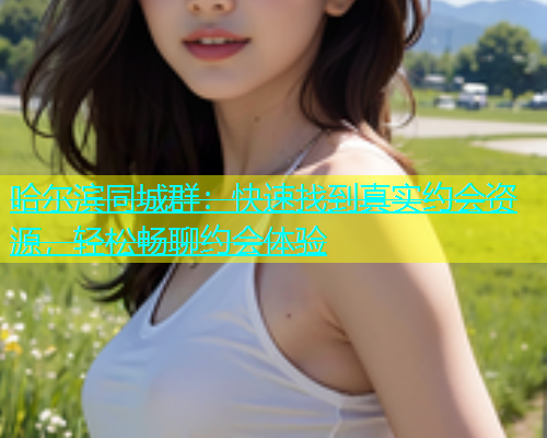 哈尔滨同城群：快速找到真实约会资源，轻松畅聊约会体验