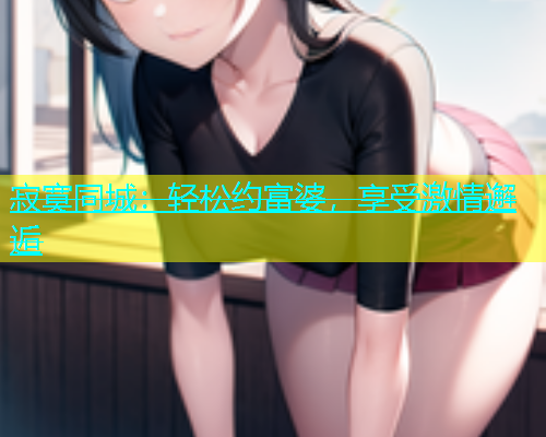 寂寞同城：轻松约富婆，享受激情邂逅