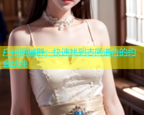广州同城群：快速找到志同道合的约会伙伴