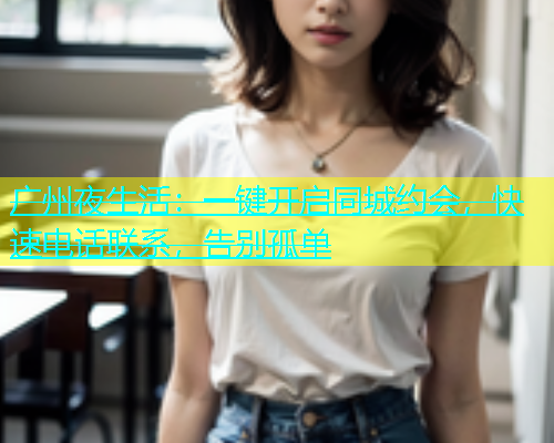 广州夜生活：一键开启同城约会，快速电话联系，告别孤单