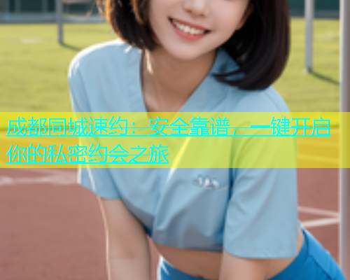 成都同城速约：安全靠谱，一键开启你的私密约会之旅