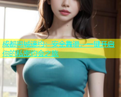 成都同城速约：安全靠谱，一键开启你的私密约会之旅