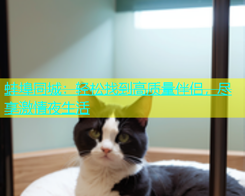 蚌埠同城：轻松找到高质量伴侣，尽享激情夜生活