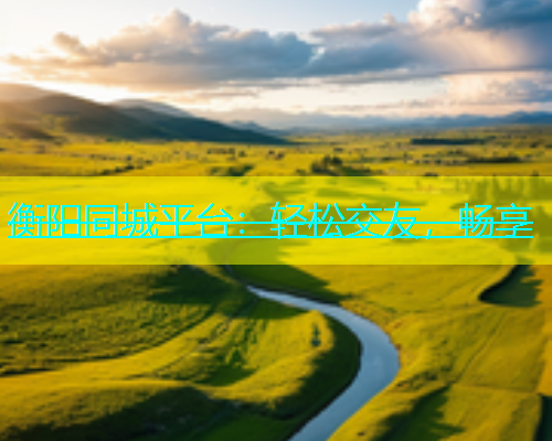 衡阳同城平台：轻松交友，畅享